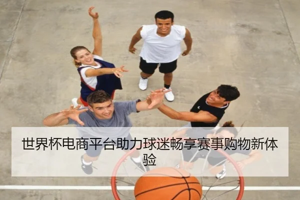 世界杯电商平台助力球迷畅享赛事购物新体验