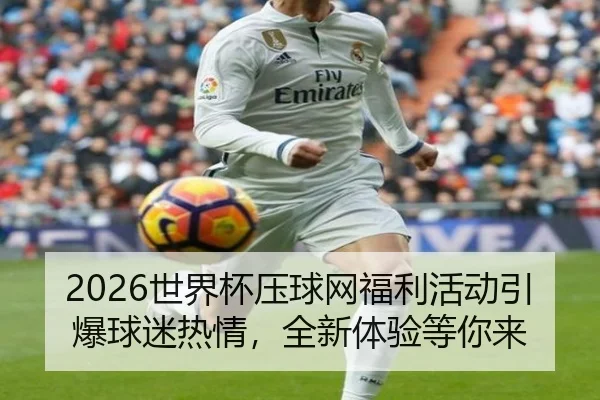 2026世界杯压球网福利活动引爆球迷热情，全新体验等你来