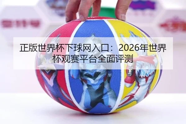正版世界杯下球网入口：2026年世界杯观赛平台全面评测