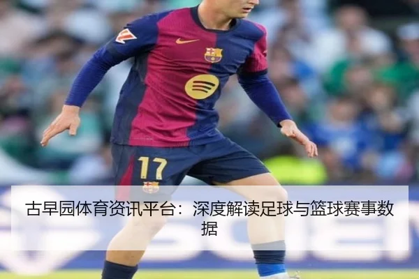 古早园体育资讯平台：深度解读足球与篮球赛事数据