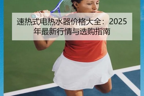 速热式电热水器价格大全：2025年最新行情与选购指南
