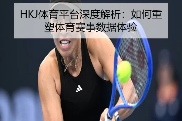 HKJ体育平台深度解析：如何重塑体育赛事数据体验