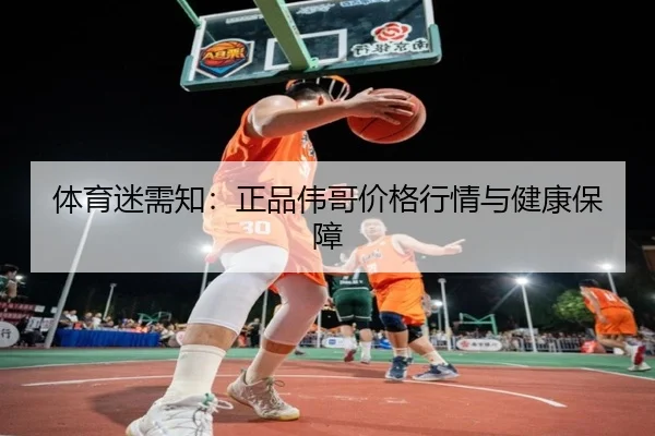 体育迷需知：正品伟哥价格行情与健康保障
