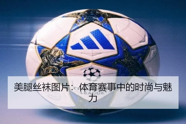 美腿丝袜图片：体育赛事中的时尚与魅力