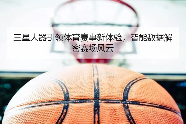三星大器引领体育赛事新体验，智能数据解密赛场风云