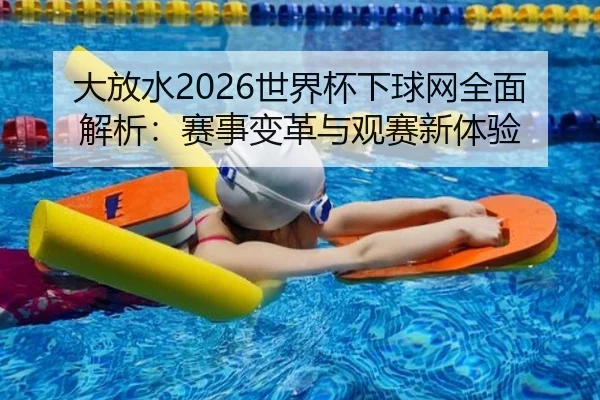 大放水2026世界杯下球网全面解析：赛事变革与观赛新体验