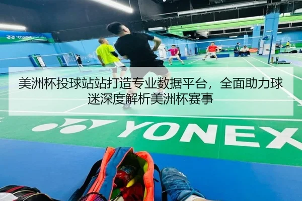 美洲杯投球站站打造专业数据平台，全面助力球迷深度解析美洲杯赛事