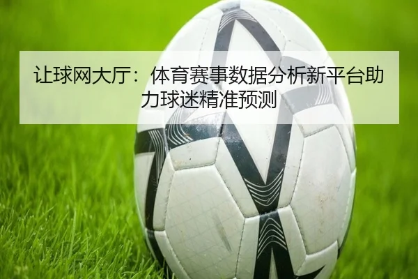 让球网大厅：体育赛事数据分析新平台助力球迷精准预测
